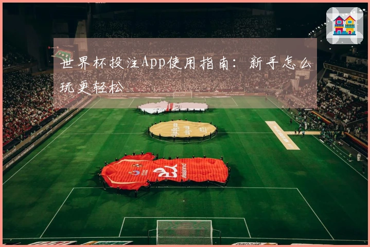 世界杯投注App使用指南：新手怎么玩更轻松