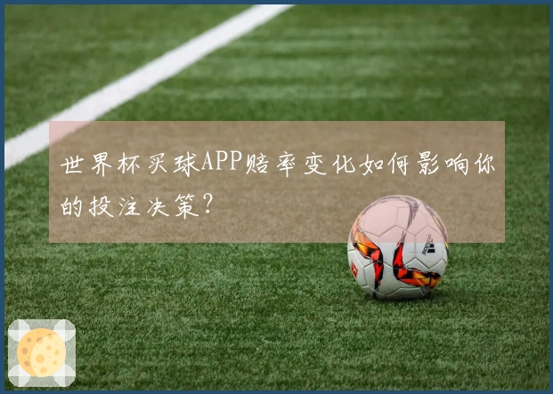 世界杯买球APP赔率变化如何影响你的投注决策？