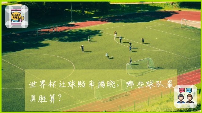 世界杯让球赔率揭晓，哪些球队最具胜算？