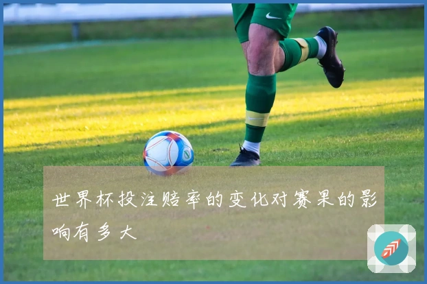 世界杯投注赔率的变化对赛果的影响有多大