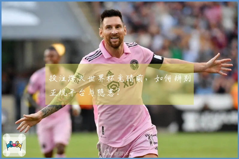 投注烽火世界杯竞猜前，如何辨别正规平台与隐患？