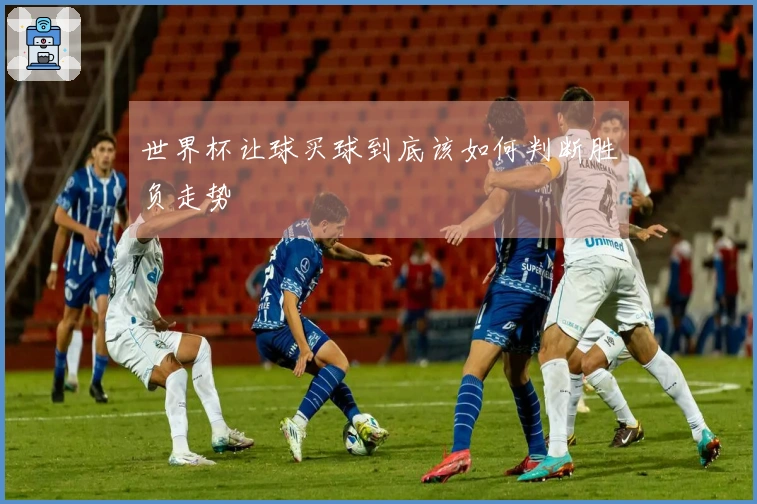 世界杯让球买球到底该如何判断胜负走势