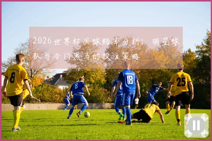 2026世界杯买球赔率分析：明星球队与冷门黑马的投注策略