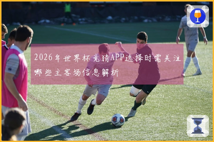 2026年世界杯竞猜APP选择时需关注哪些主客场信息解析