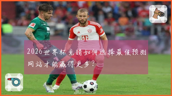 2026世界杯竞猜如何选择最佳预测网站才能赢得更多?