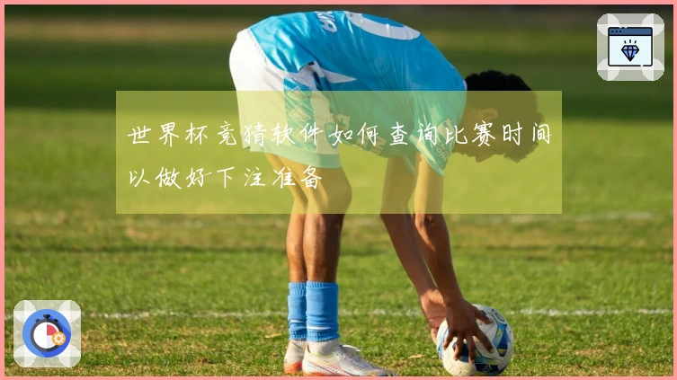 世界杯竞猜软件如何查询比赛时间以做好下注准备