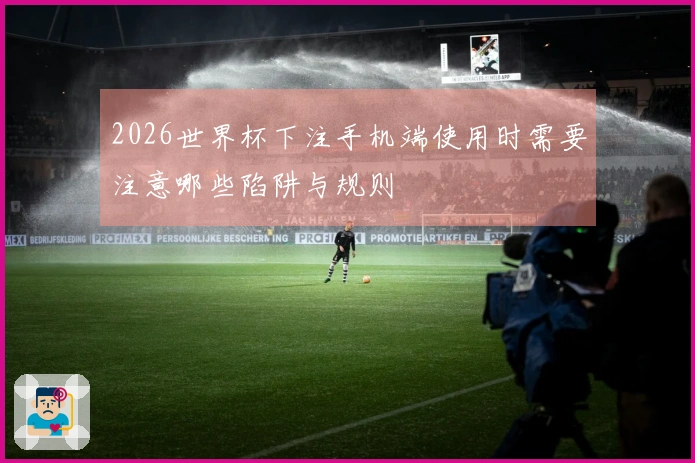 2026世界杯下注手机端使用时需要注意哪些陷阱与规则
