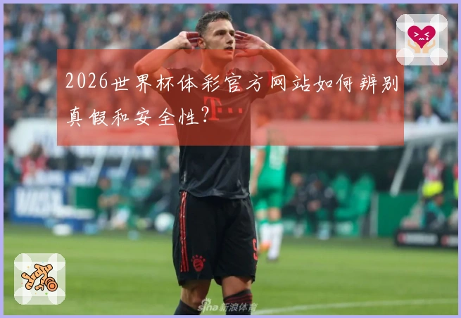 2026世界杯体彩官方网站如何辨别真假和安全性？