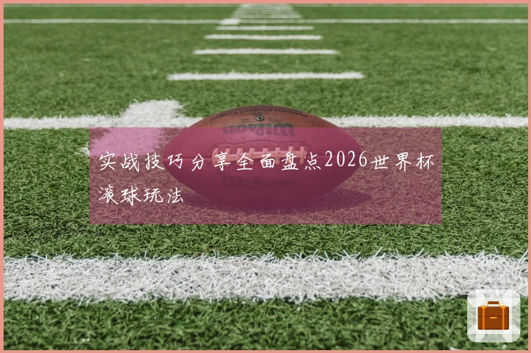 实战技巧分享全面盘点2026世界杯滚球玩法