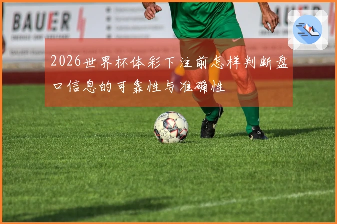 2026世界杯体彩下注前怎样判断盘口信息的可靠性与准确性