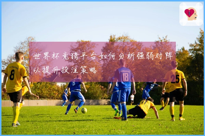 世界杯竞猜平台如何分析强弱对阵以提升投注策略
