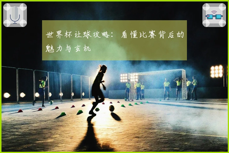 世界杯让球攻略：看懂比赛背后的魅力与玄机