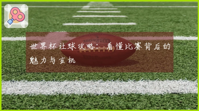 世界杯让球攻略：看懂比赛背后的魅力与玄机