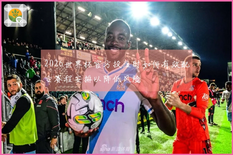 2026世界杯官方投注时如何有效配合赛程安排以降低风险