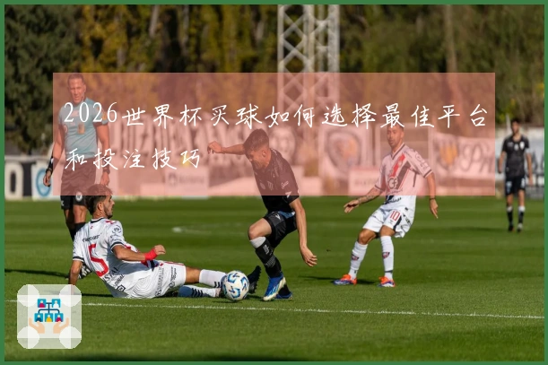 2026世界杯买球如何选择最佳平台和投注技巧