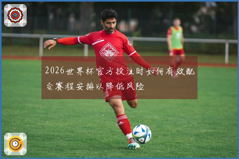 2026世界杯官方投注时如何有效配合赛程安排以降低风险