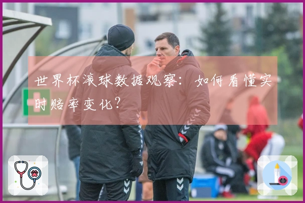 世界杯滚球数据观察：如何看懂实时赔率变化？