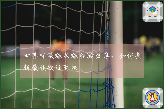 世界杯滚球买球经验分享，如何判断最佳投注时机