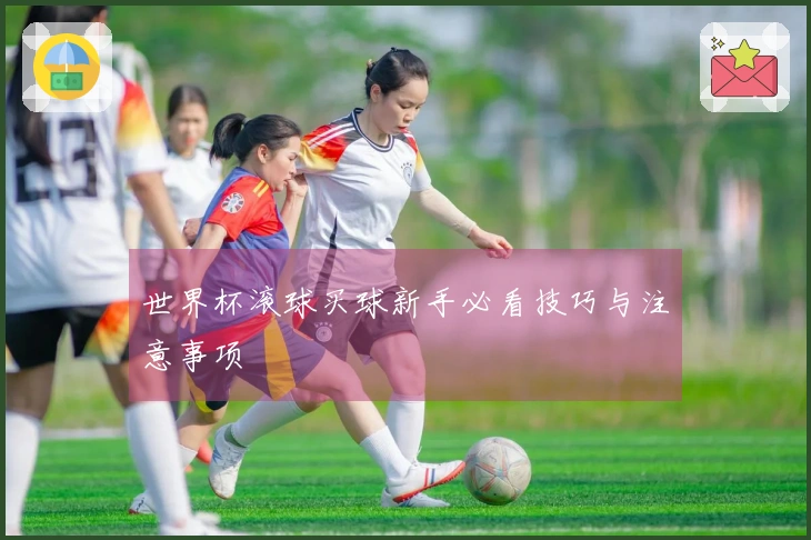 世界杯滚球买球新手必看技巧与注意事项