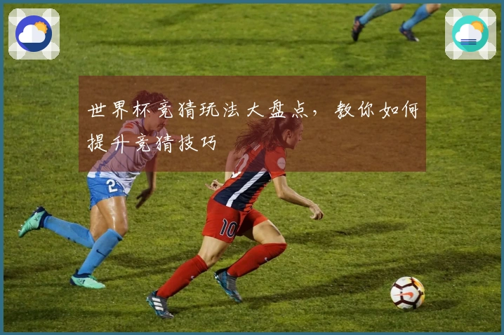 世界杯竞猜玩法大盘点，教你如何提升竞猜技巧