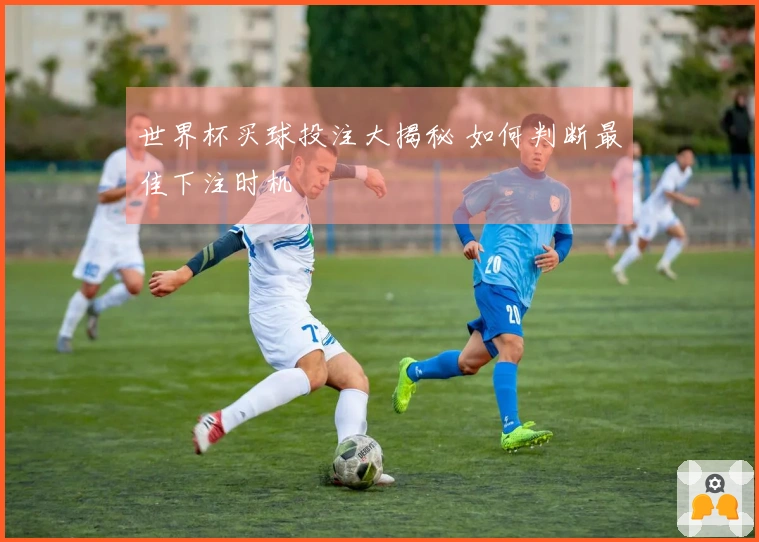 世界杯买球投注大揭秘 如何判断最佳下注时机