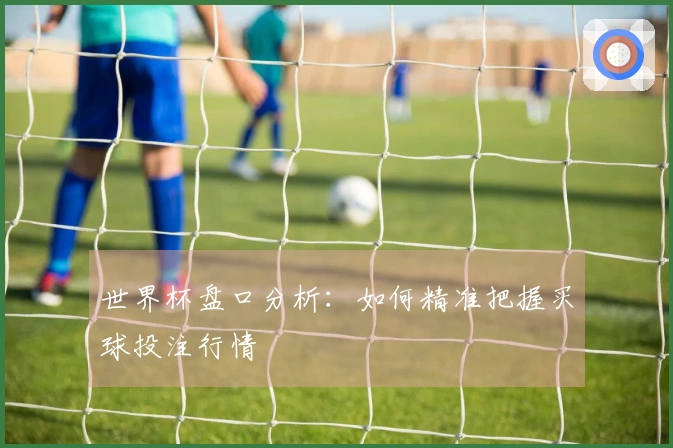 世界杯盘口分析：如何精准把握买球投注行情