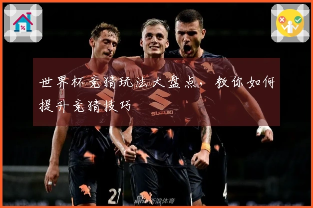世界杯竞猜玩法大盘点，教你如何提升竞猜技巧