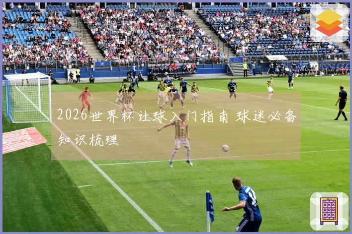 2026世界杯让球入门指南 球迷必备知识梳理