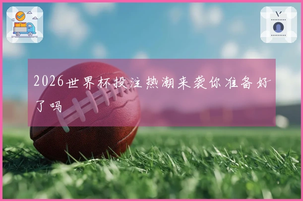 2026世界杯投注热潮来袭你准备好了吗