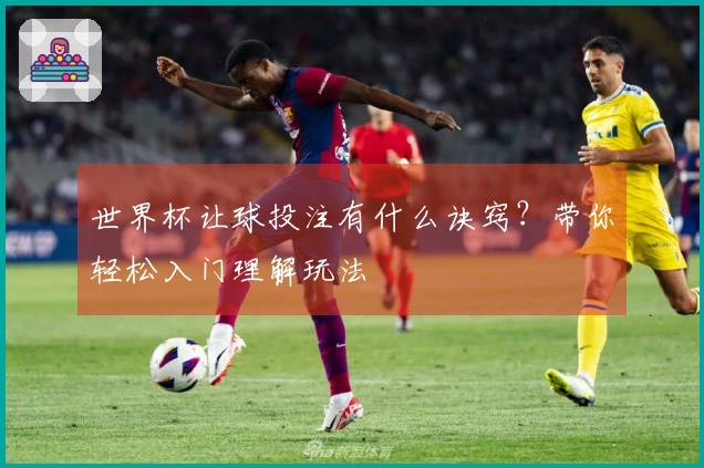 世界杯让球投注有什么诀窍？带你轻松入门理解玩法