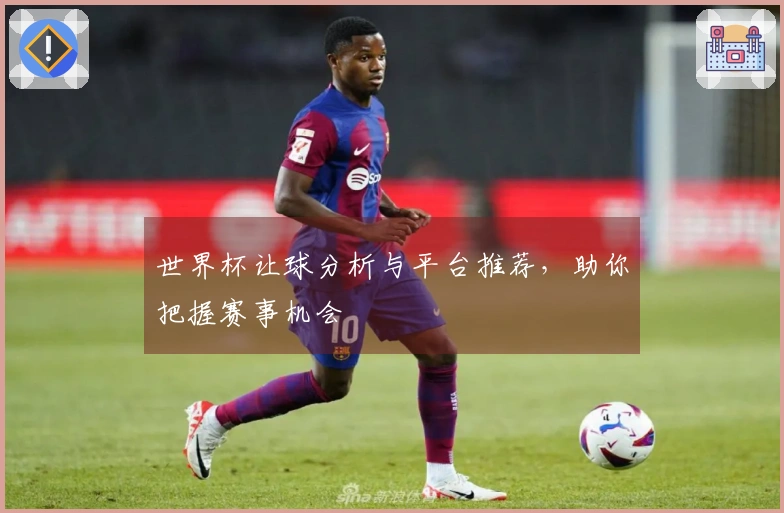世界杯让球分析与平台推荐，助你把握赛事机会