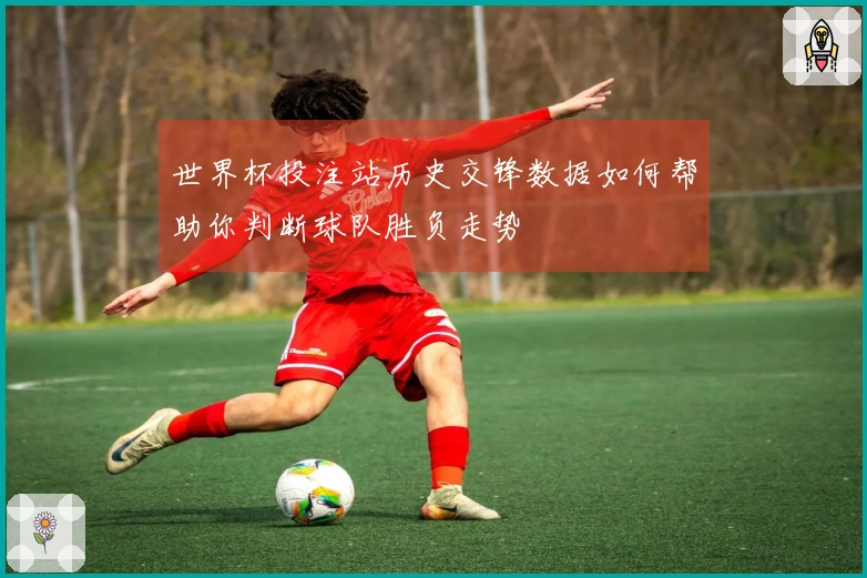 世界杯投注站历史交锋数据如何帮助你判断球队胜负走势