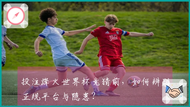 投注烽火世界杯竞猜前，如何辨别正规平台与隐患？