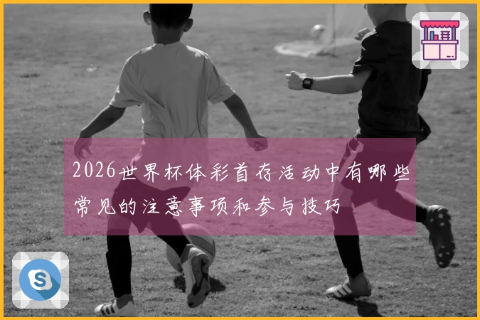 2026世界杯体彩首存活动中有哪些常见的注意事项和参与技巧
