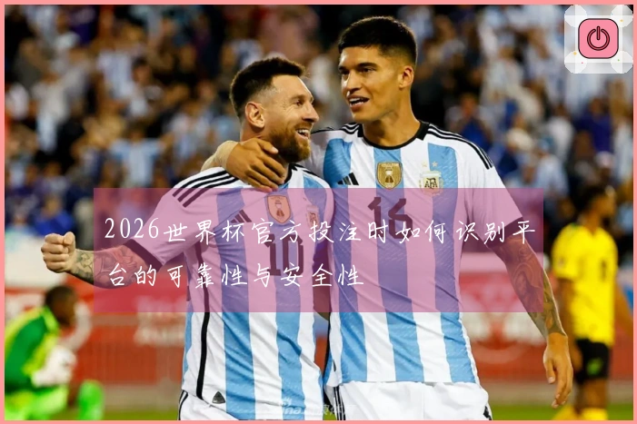 2026世界杯官方投注时如何识别平台的可靠性与安全性