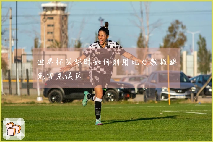 世界杯买球时如何利用比分数据避免常见误区