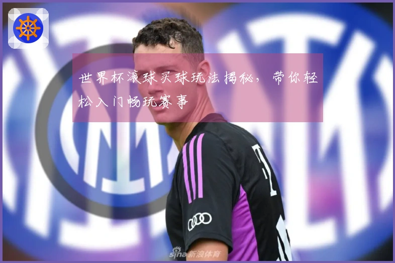 世界杯滚球买球玩法揭秘，带你轻松入门畅玩赛事