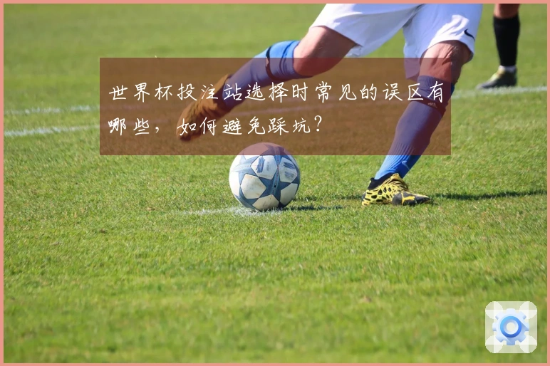 世界杯投注站选择时常见的误区有哪些，如何避免踩坑？