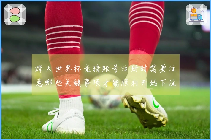烽火世界杯竞猜账号注册时需要注意哪些关键事项才能顺利开始下注