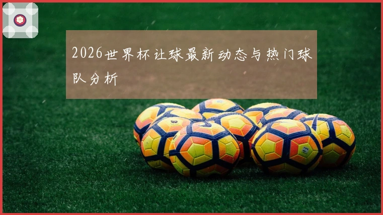 2026世界杯让球最新动态与热门球队分析