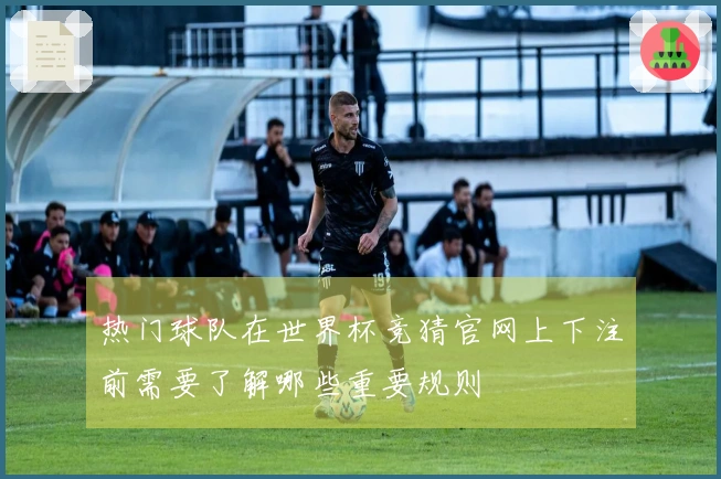 热门球队在世界杯竞猜官网上下注前需要了解哪些重要规则