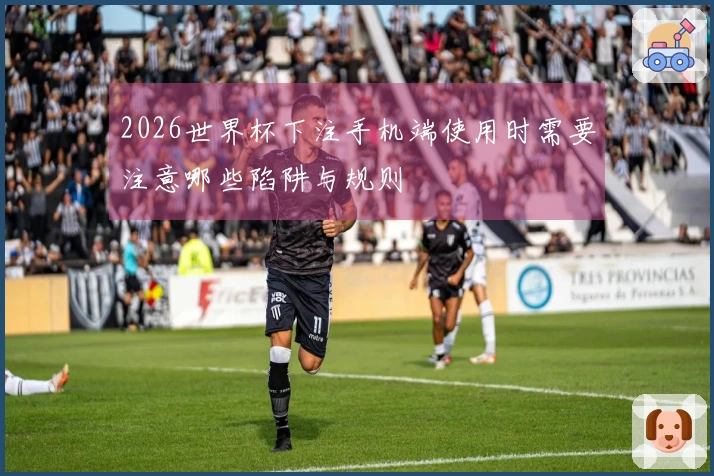 2026世界杯下注手机端使用时需要注意哪些陷阱与规则