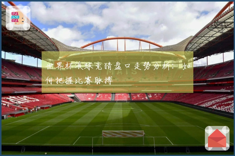 世界杯滚球竞猜盘口走势分析：如何把握比赛脉搏