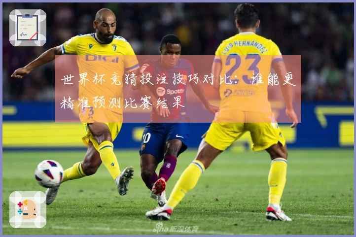 世界杯竞猜投注技巧对比：谁能更精准预测比赛结果