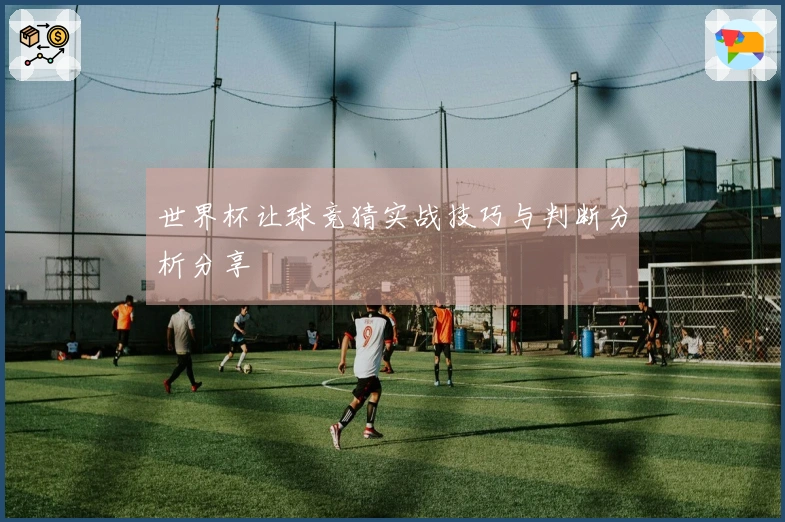 世界杯让球竞猜实战技巧与判断分析分享