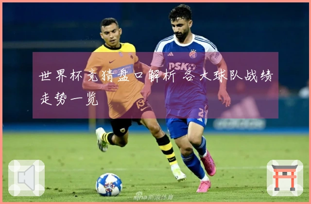 世界杯竞猜盘口解析 各大球队战绩走势一览