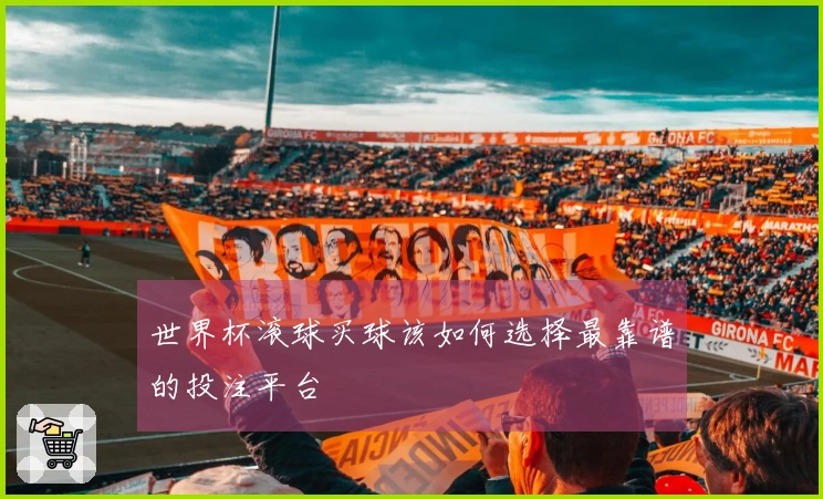 世界杯滚球买球该如何选择最靠谱的投注平台
