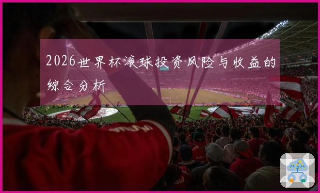 2026世界杯滚球投资风险与收益的综合分析