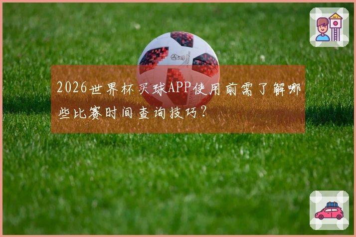 2026世界杯买球APP使用前需了解哪些比赛时间查询技巧？
