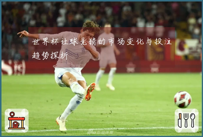 世界杯让球竞猜的市场变化与投注趋势探析